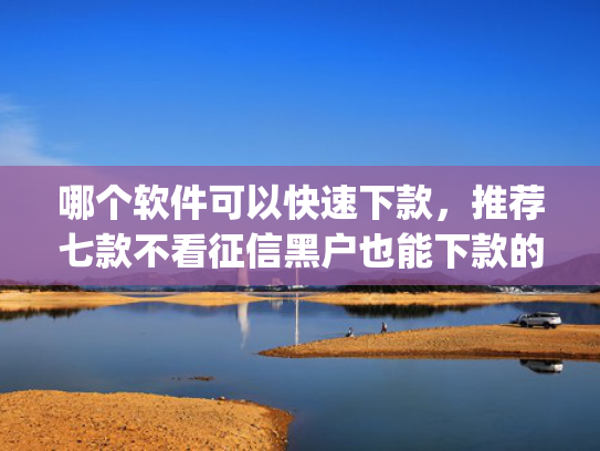 哪个软件可以快速下款，推荐七款不看征信黑户也能下款的贷款app