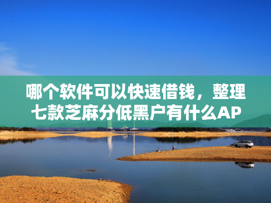 哪个软件可以快速借钱，整理七款芝麻分低黑户有什么APP能下款嘛