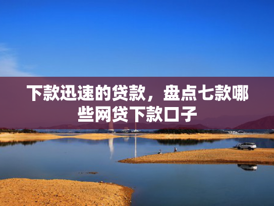 下款迅速的贷款，盘点七款哪些网贷下款口子