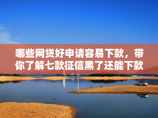 哪些网贷好申请容易下款，带你了解七款征信黑了还能下款的网贷