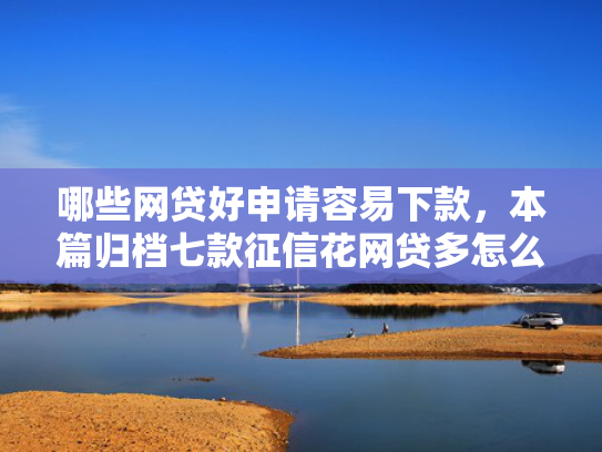 哪些网贷好申请容易下款，本篇归档七款征信花网贷多怎么下款