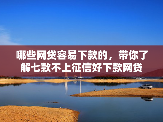 哪些网贷容易下款的，带你了解七款不上征信好下款网贷