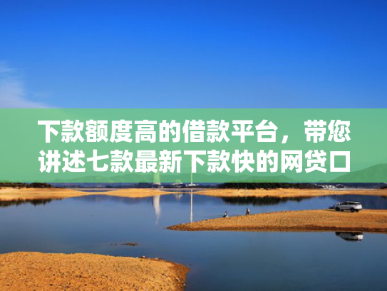 下款额度高的借款平台，带您讲述七款最新下款快的网贷口子