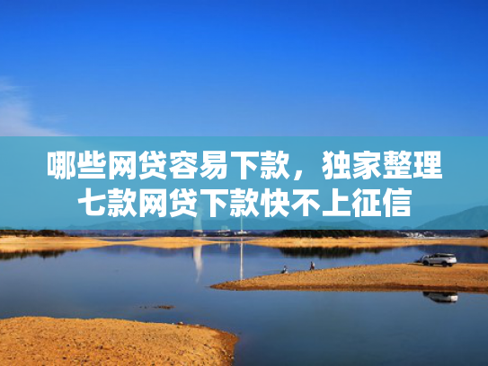 哪些网贷容易下款，独家整理七款网贷下款快不上征信