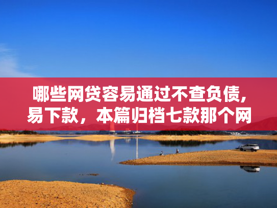 哪些网贷容易通过不查负债,易下款，本篇归档七款那个网贷不查征信好下款
