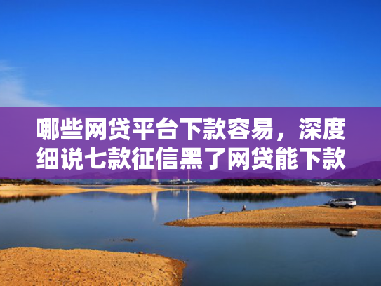 哪些网贷平台下款容易，深度细说七款征信黑了网贷能下款吗