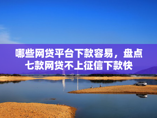 哪些网贷平台下款容易，盘点七款网贷不上征信下款快