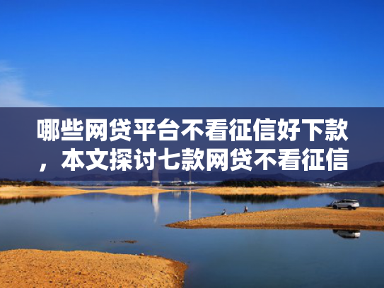 哪些网贷平台不看征信好下款，本文探讨七款网贷不看征信下款快分期