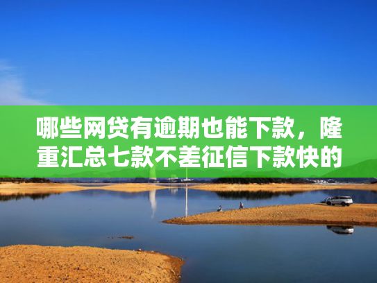 哪些网贷有逾期也能下款，隆重汇总七款不差征信下款快的网贷