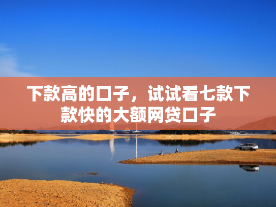下款高的口子，试试看七款下款快的大额网贷口子