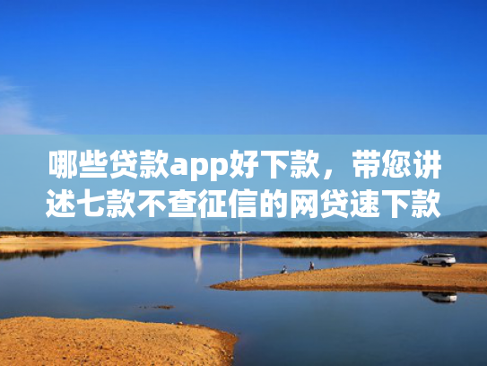 哪些贷款app好下款，带您讲述七款不查征信的网贷速下款