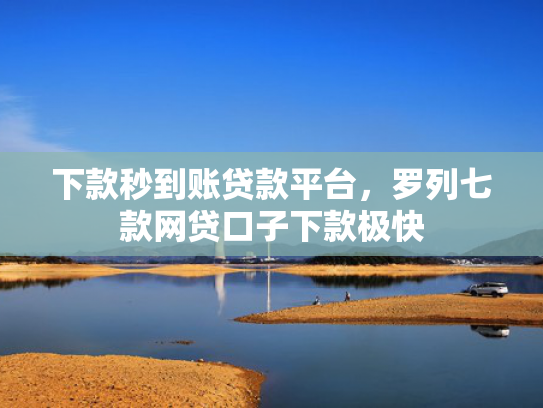 下款秒到账贷款平台，罗列七款网贷口子下款极快