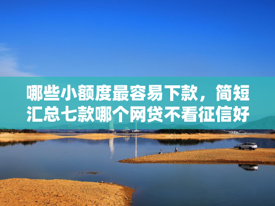 哪些小额度最容易下款，简短汇总七款哪个网贷不看征信好下款