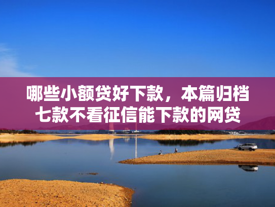 哪些小额贷好下款，本篇归档七款不看征信能下款的网贷