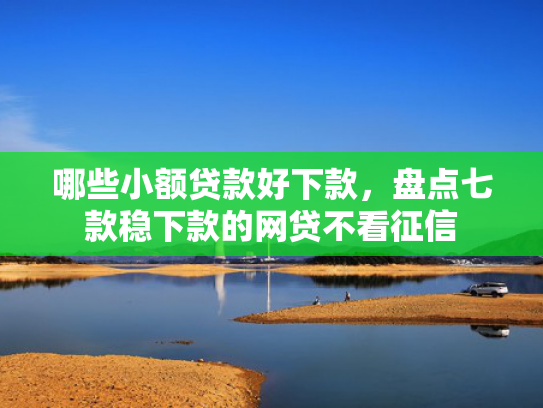 哪些小额贷款好下款，盘点七款稳下款的网贷不看征信