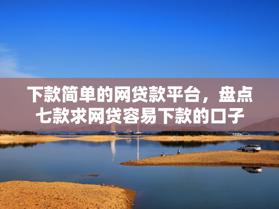 下款简单的网贷款平台，盘点七款求网贷容易下款的口子