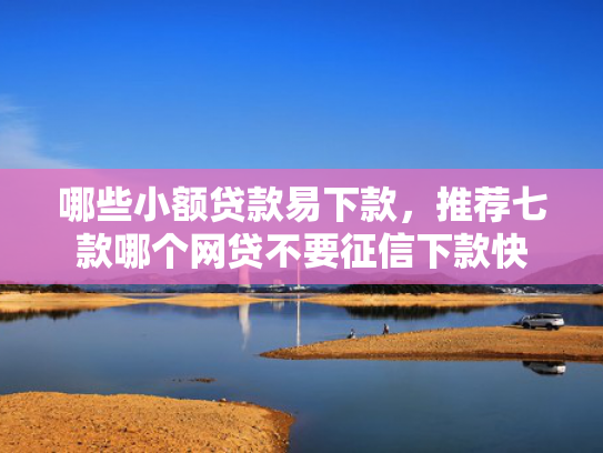 哪些小额贷款易下款，推荐七款哪个网贷不要征信下款快
