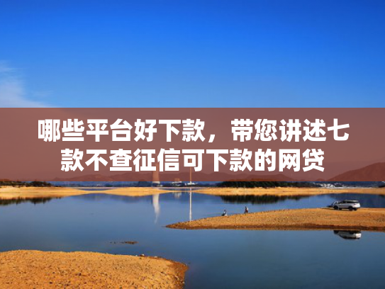 哪些平台好下款，带您讲述七款不查征信可下款的网贷