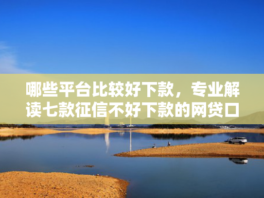 哪些平台比较好下款，专业解读七款征信不好下款的网贷口子