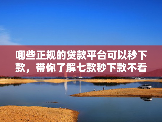 哪些正规的贷款平台可以秒下款，带你了解七款秒下款不看征信的网贷