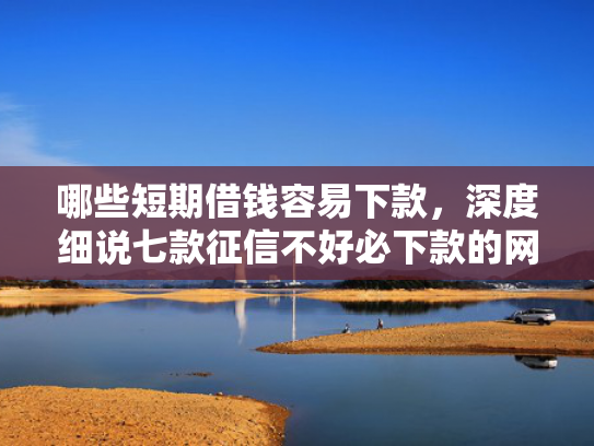 哪些短期借钱容易下款，深度细说七款征信不好必下款的网贷