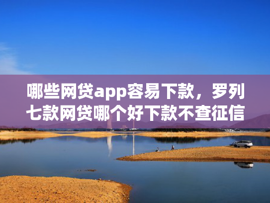 哪些网贷app容易下款，罗列七款网贷哪个好下款不查征信