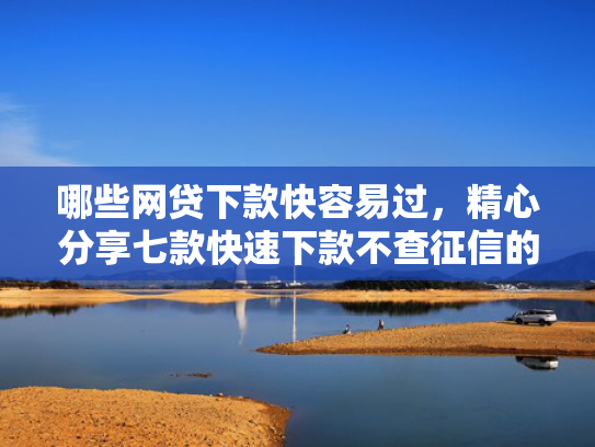 哪些网贷下款快容易过，精心分享七款快速下款不查征信的网贷