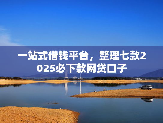 一站式借钱平台，整理七款2025必下款网贷口子
