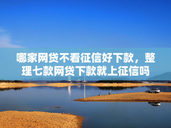 哪家网贷不看征信好下款，整理七款网贷下款就上征信吗