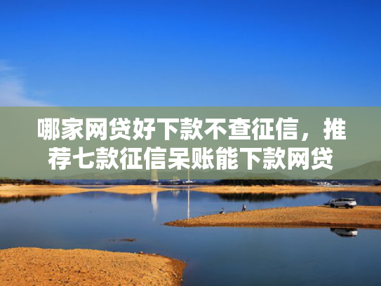 哪家网贷好下款不查征信，推荐七款征信呆账能下款网贷