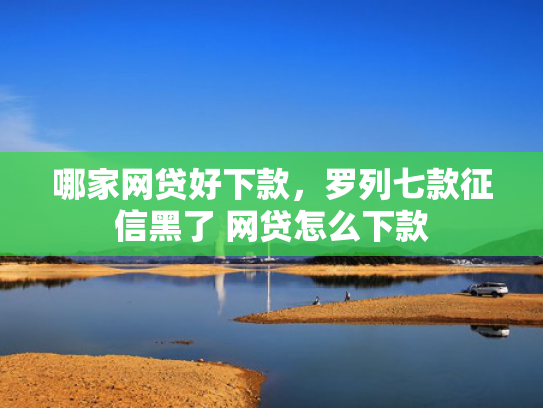 哪家网贷好下款，罗列七款征信黑了 网贷怎么下款