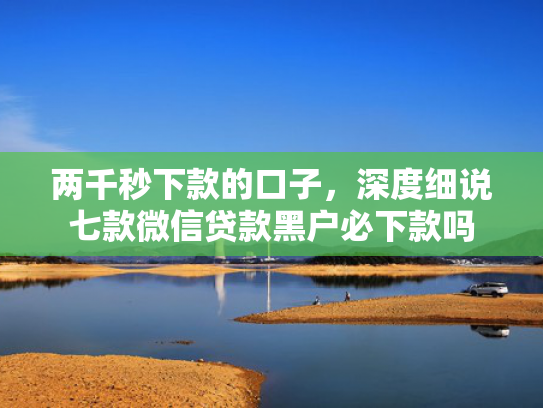 两千秒下款的口子，深度细说七款微信贷款黑户必下款吗
