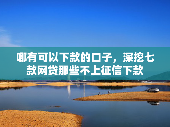 哪有可以下款的口子，深挖七款网贷那些不上征信下款