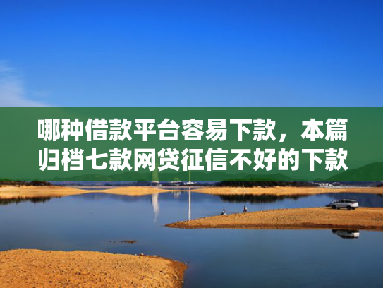 哪种借款平台容易下款，本篇归档七款网贷征信不好的下款口子