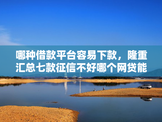 哪种借款平台容易下款，隆重汇总七款征信不好哪个网贷能下款