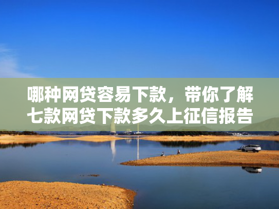 哪种网贷容易下款，带你了解七款网贷下款多久上征信报告