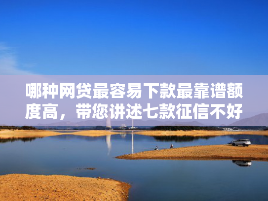 哪种网贷最容易下款最靠谱额度高，带您讲述七款征信不好什么网贷能下款