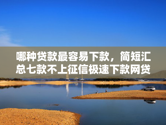 哪种贷款最容易下款，简短汇总七款不上征信极速下款网贷