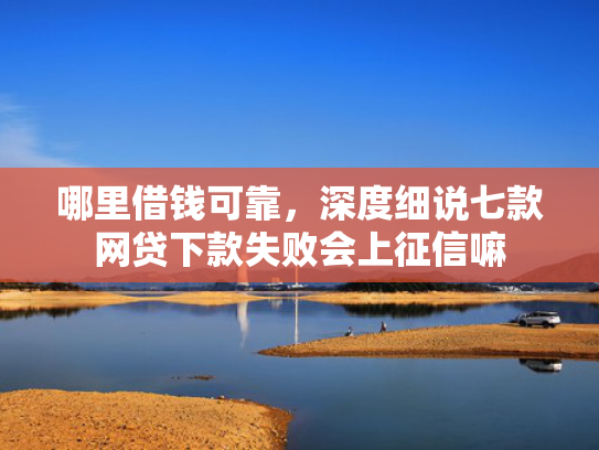 哪里借钱可靠，深度细说七款网贷下款失败会上征信嘛