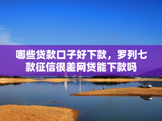 哪些贷款口子好下款，罗列七款征信很差网贷能下款吗
