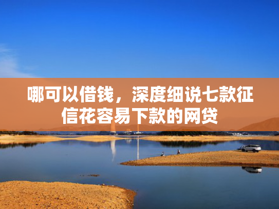 哪可以借钱，深度细说七款征信花容易下款的网贷