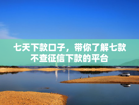 七天下款口子，带你了解七款不查征信下款的平台