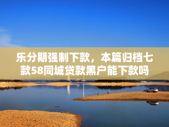乐分期强制下款，本篇归档七款58同城贷款黑户能下款吗