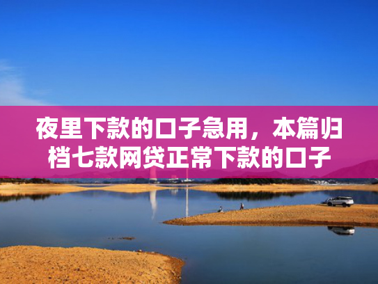 夜里下款的口子急用，本篇归档七款网贷正常下款的口子
