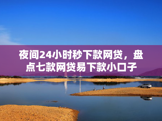 夜间24小时秒下款网贷，盘点七款网贷易下款小口子