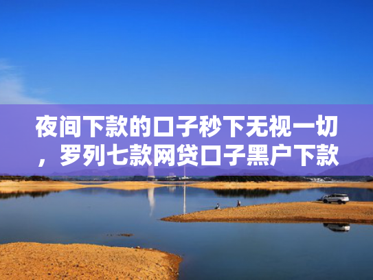 夜间下款的口子秒下无视一切，罗列七款网贷口子黑户下款