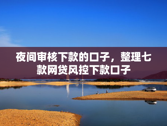 夜间审核下款的口子，整理七款网贷风控下款口子