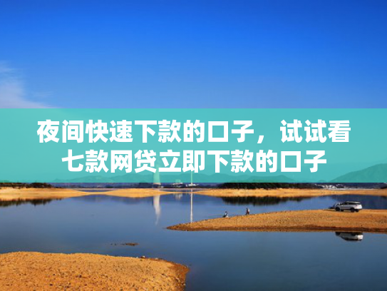 夜间快速下款的口子，试试看七款网贷立即下款的口子