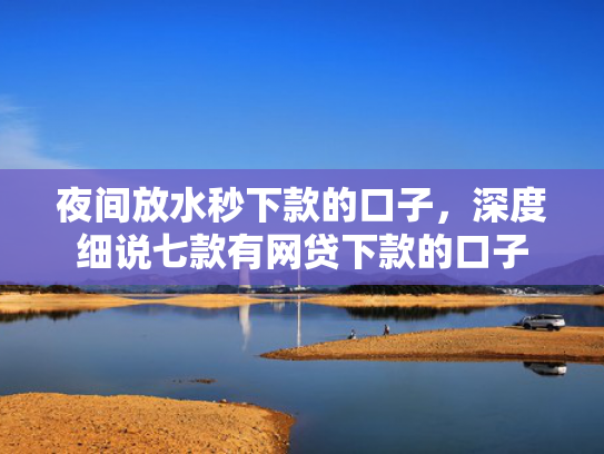 夜间放水秒下款的口子，深度细说七款有网贷下款的口子