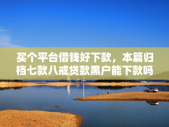 买个平台借钱好下款，本篇归档七款八戒贷款黑户能下款吗